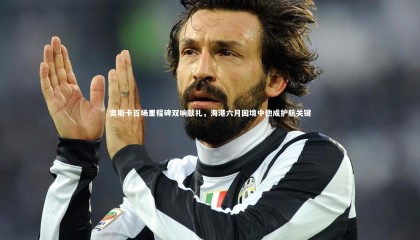 【星空体育】奥斯卡百场里程碑双响献礼，海港六月困境中他成护航关键