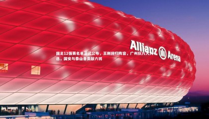 星空体育官网-国足12强赛名单正式公布，王刚回归阵容，广州队八人入选，国安与泰山各贡献六将