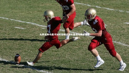 【星空体育】火箭主帅乌度卡训练后畅谈球队备战与赛季展望