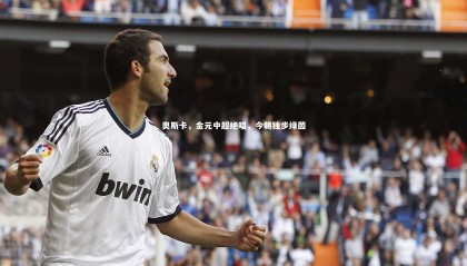 星空体育官网|奥斯卡，金元中超绝唱，今朝独步绿茵