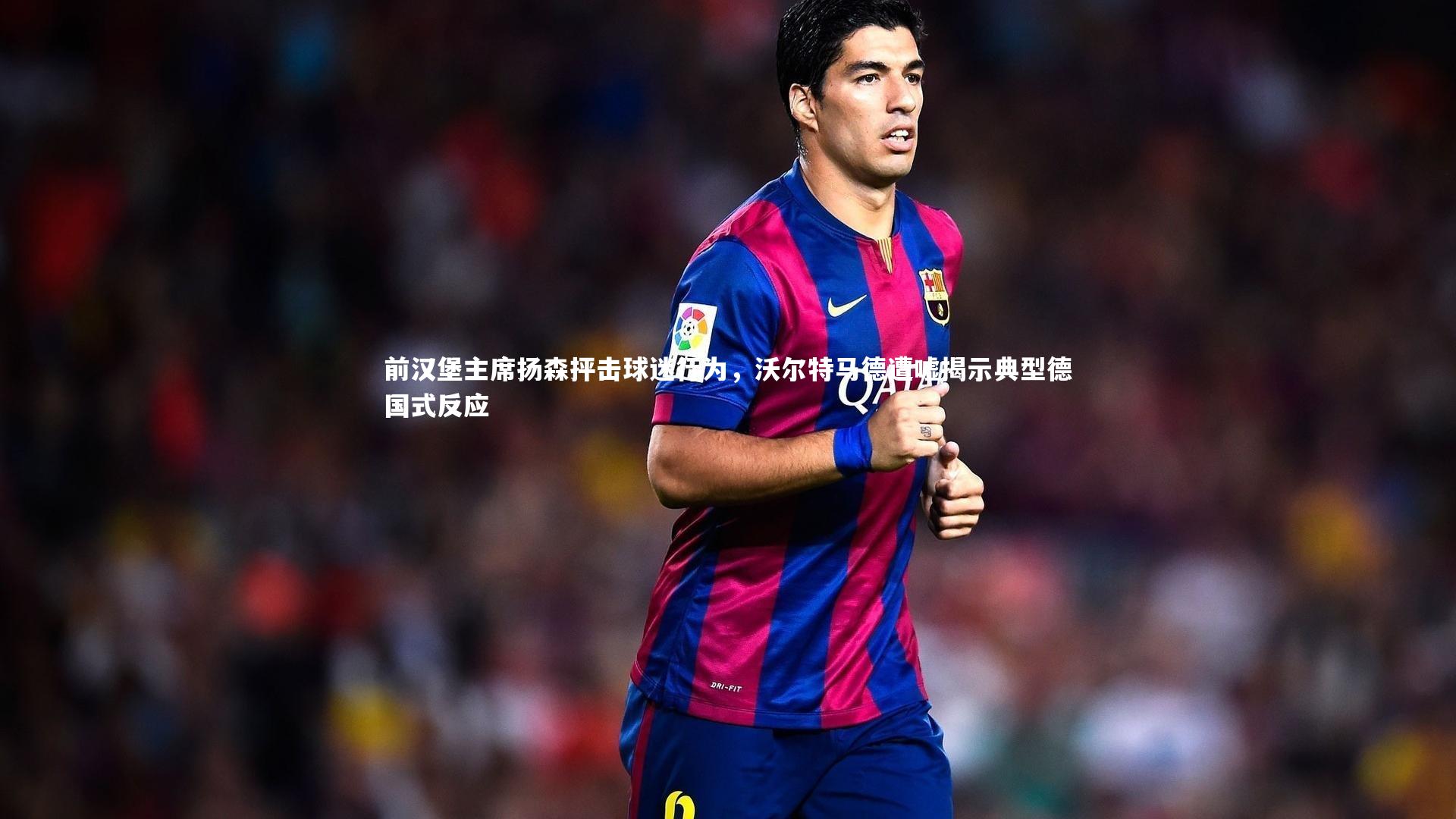 前汉堡主席扬森抨击球迷行为，沃尔特马德遭嘘揭示典型德国式反应