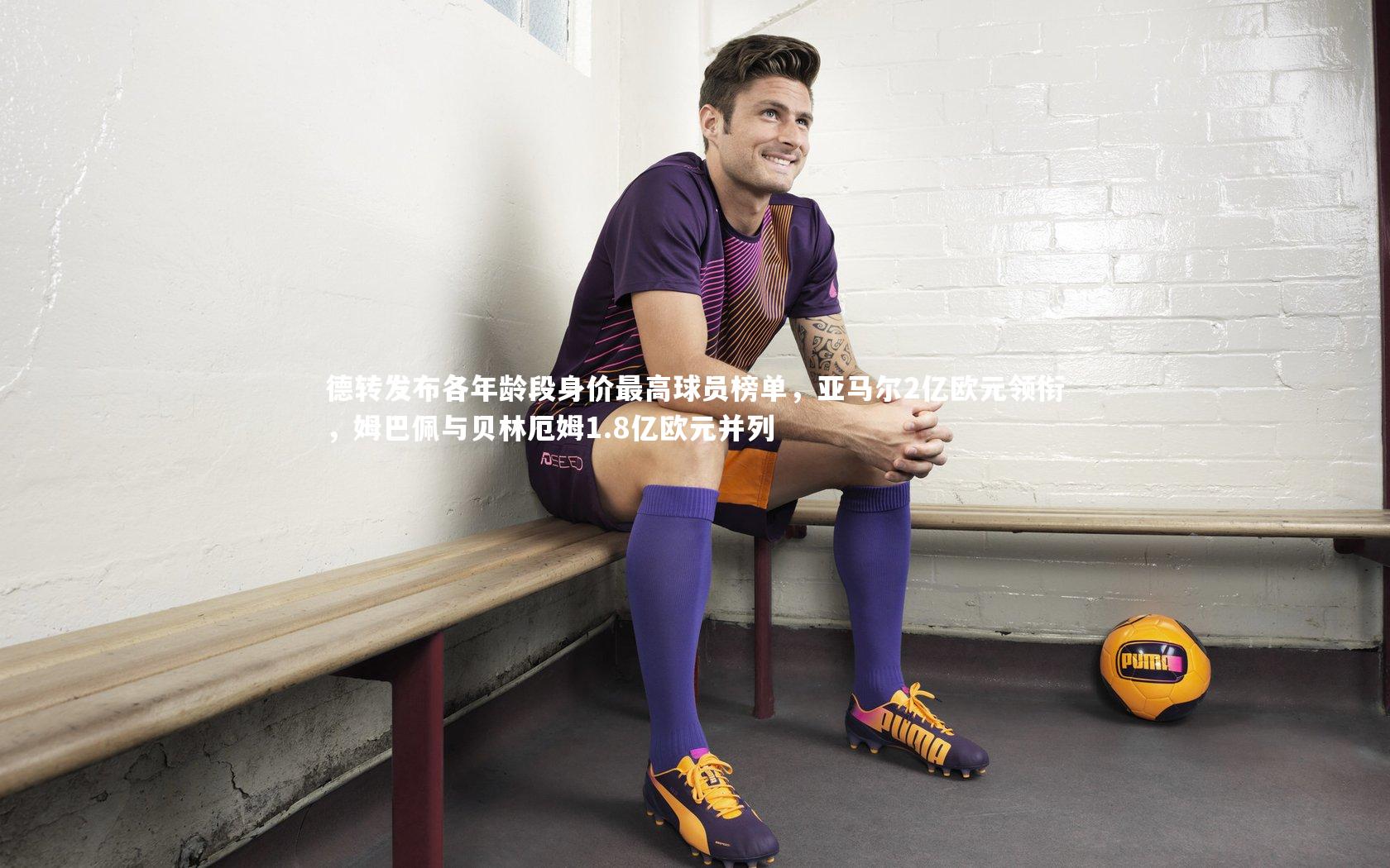 德转发布各年龄段身价最高球员榜单，亚马尔2亿欧元领衔，姆巴佩与贝林厄姆1.8亿欧元并列